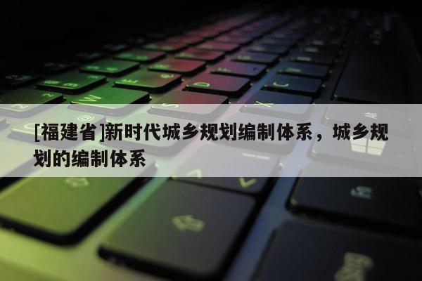 [福建省]新時代城鄉規劃編制體系，城鄉規劃的編制體系