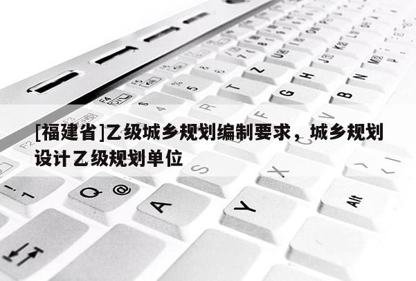 [福建省]乙級城鄉規劃編制要求，城鄉規劃設計乙級規劃單位