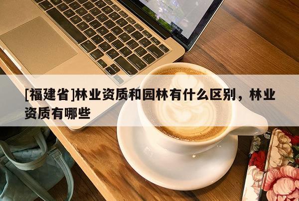 [福建省]林業資質和園林有什么區別，林業資質有哪些