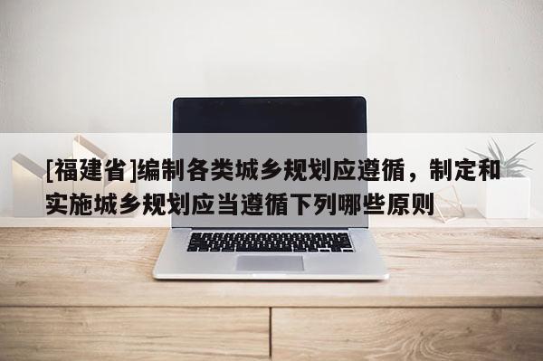 [福建省]編制各類城鄉(xiāng)規(guī)劃應(yīng)遵循，制定和實(shí)施城鄉(xiāng)規(guī)劃應(yīng)當(dāng)遵循下列哪些原則