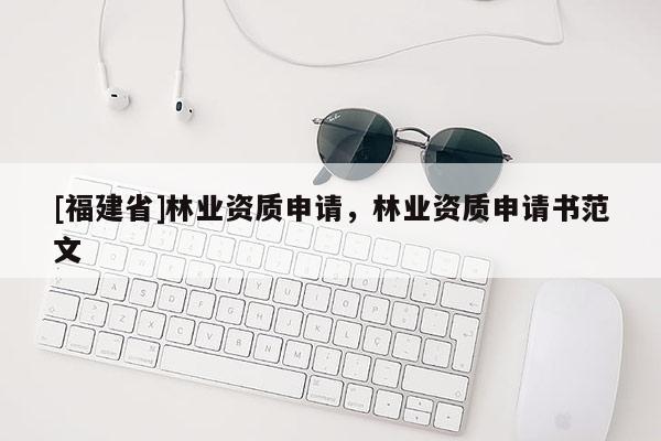 [福建省]林業(yè)資質(zhì)申請(qǐng)，林業(yè)資質(zhì)申請(qǐng)書(shū)范文