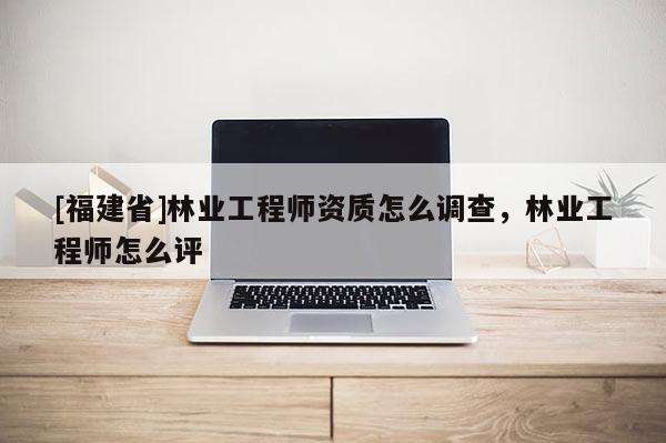 [福建省]林業工程師資質怎么調查，林業工程師怎么評
