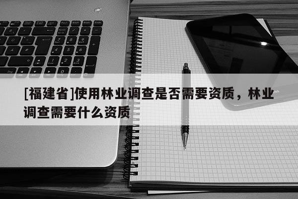[福建省]使用林業調查是否需要資質，林業調查需要什么資質