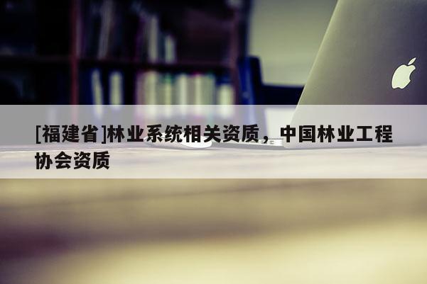 [福建省]林業系統相關資質，中國林業工程協會資質