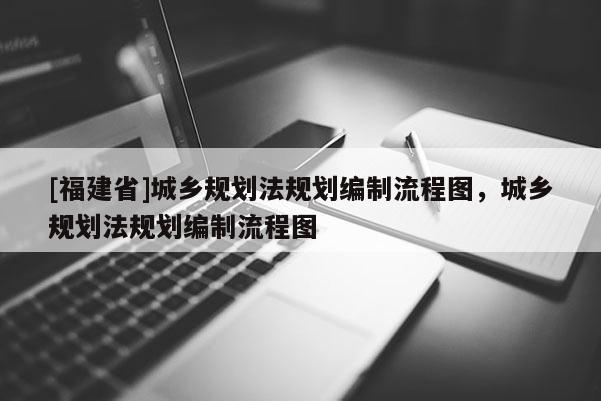 [福建省]城鄉(xiāng)規(guī)劃法規(guī)劃編制流程圖，城鄉(xiāng)規(guī)劃法規(guī)劃編制流程圖