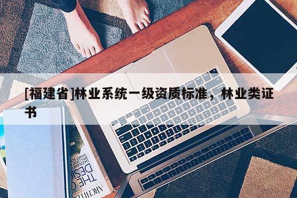 [福建省]林業系統一級資質標準，林業類證書