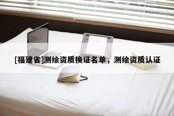 [福建省]測繪資質(zhì)換證名單，測繪資質(zhì)認證