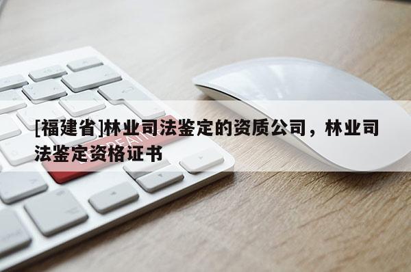 [福建省]林業司法鑒定的資質公司，林業司法鑒定資格證書