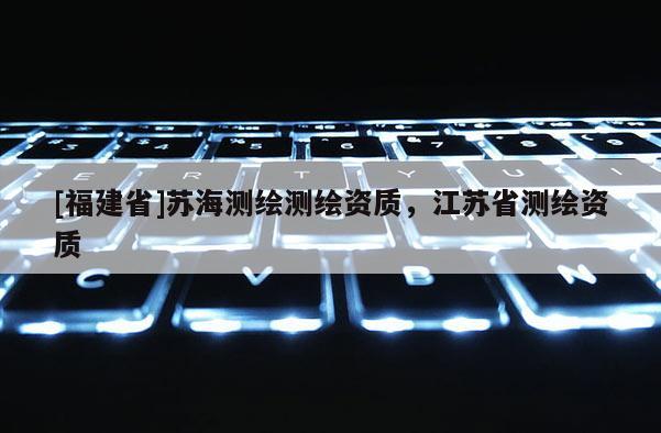 [福建省]蘇海測繪測繪資質，江蘇省測繪資質