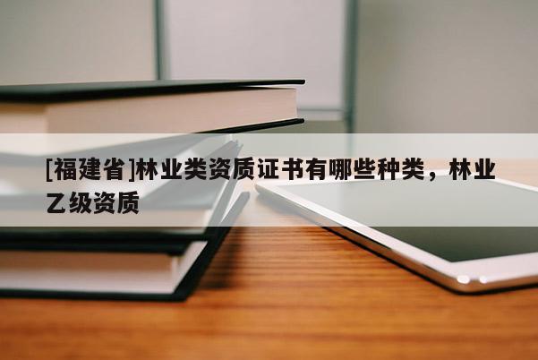[福建省]林業類資質證書有哪些種類，林業乙級資質