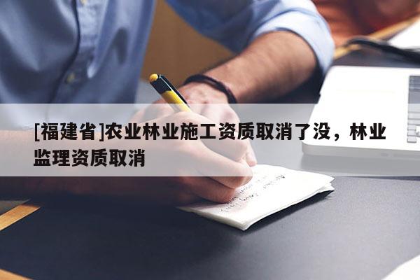 [福建省]農業林業施工資質取消了沒，林業監理資質取消