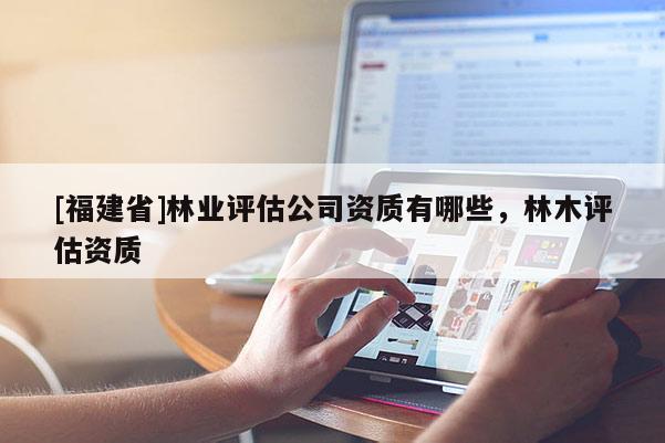 [福建省]林業評估公司資質有哪些，林木評估資質