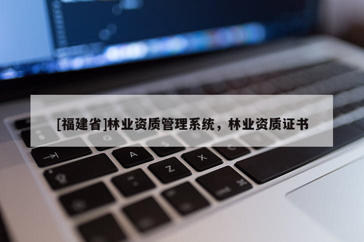 [福建省]林業(yè)資質(zhì)管理系統(tǒng)，林業(yè)資質(zhì)證書(shū)
