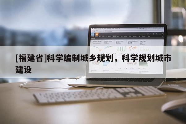 [福建省]科學編制城鄉規劃，科學規劃城市建設