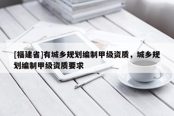 [福建省]有城鄉規劃編制甲級資質，城鄉規劃編制甲級資質要求