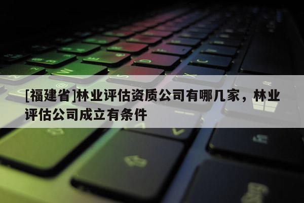 [福建省]林業評估資質公司有哪幾家，林業評估公司成立有條件