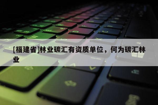 [福建省]林業(yè)碳匯有資質單位，何為碳匯林業(yè)