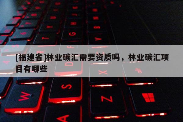 [福建省]林業(yè)碳匯需要資質嗎，林業(yè)碳匯項目有哪些