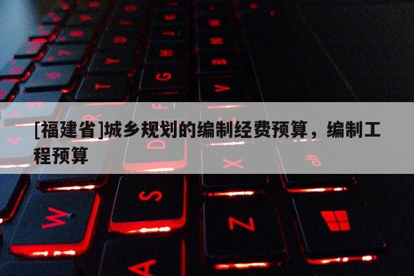 [福建省]城鄉(xiāng)規(guī)劃的編制經(jīng)費預(yù)算，編制工程預(yù)算