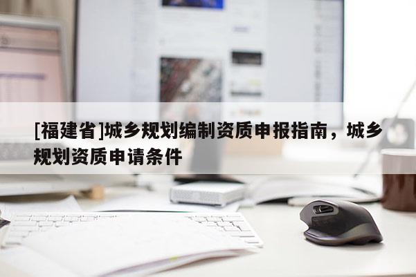 [福建省]城鄉規劃編制資質申報指南，城鄉規劃資質申請條件