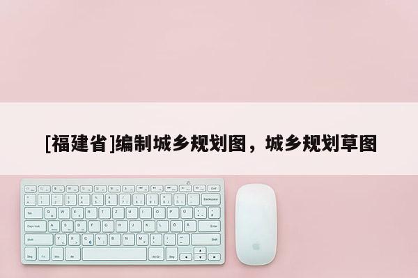 [福建省]編制城鄉規劃圖，城鄉規劃草圖