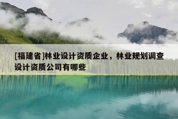 [福建省]林業設計資質企業，林業規劃調查設計資質公司有哪些
