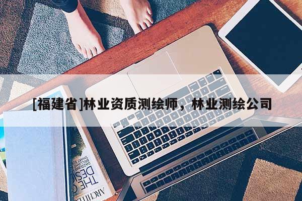 [福建省]林業資質測繪師，林業測繪公司