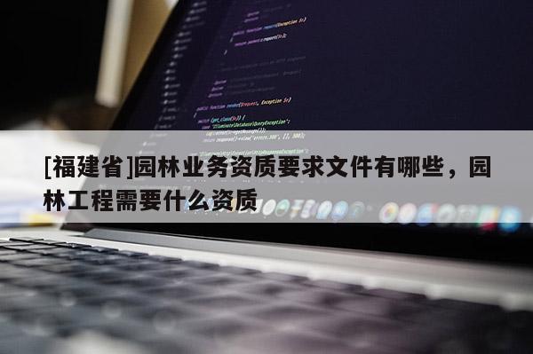 [福建省]園林業(yè)務(wù)資質(zhì)要求文件有哪些，園林工程需要什么資質(zhì)