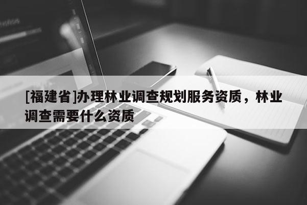 [福建省]辦理林業(yè)調(diào)查規(guī)劃服務(wù)資質(zhì)，林業(yè)調(diào)查需要什么資質(zhì)