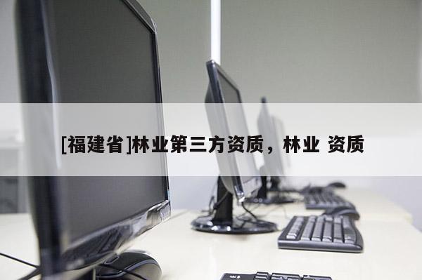 [福建省]林業(yè)第三方資質，林業(yè) 資質