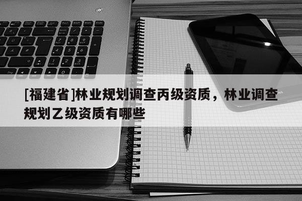 [福建省]林業規劃調查丙級資質，林業調查規劃乙級資質有哪些
