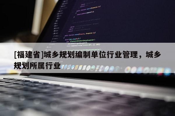 [福建省]城鄉規劃編制單位行業管理，城鄉規劃所屬行業