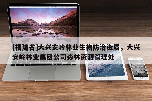 [福建省]大興安嶺林業生物防治資質，大興安嶺林業集團公司森林資源管理處