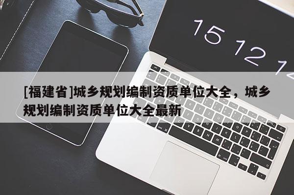 [福建省]城鄉規劃編制資質單位大全，城鄉規劃編制資質單位大全最新