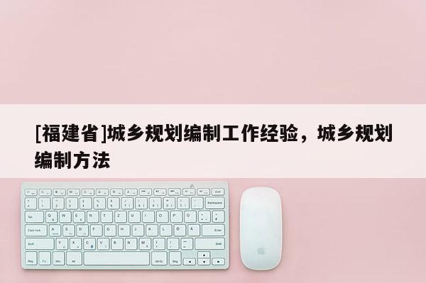 [福建省]城鄉規劃編制工作經驗，城鄉規劃編制方法