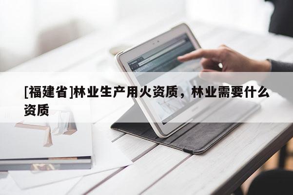 [福建省]林業生產用火資質，林業需要什么資質
