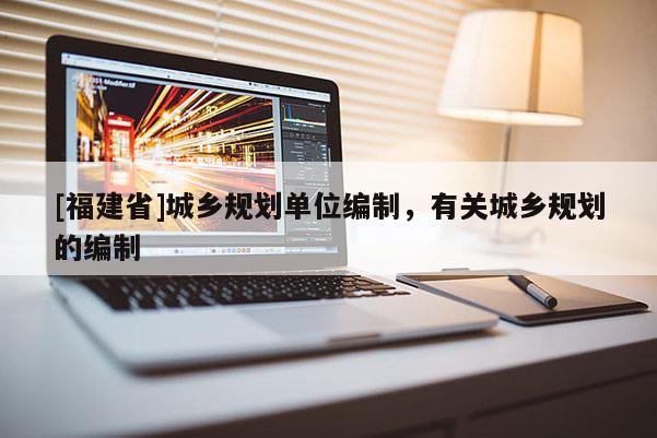 [福建省]城鄉規劃單位編制，有關城鄉規劃的編制