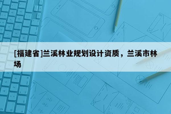 [福建省]蘭溪林業規劃設計資質，蘭溪市林場