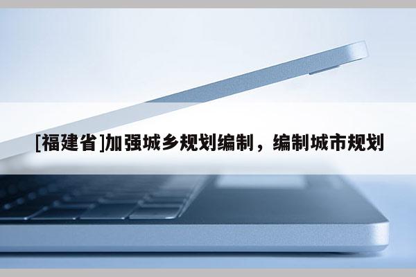 [福建省]加強城鄉(xiāng)規(guī)劃編制，編制城市規(guī)劃