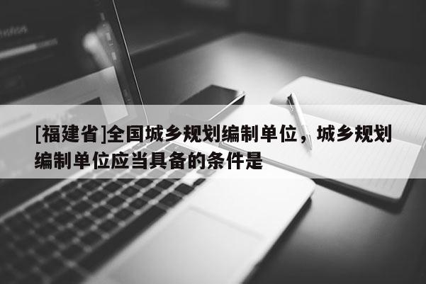 [福建省]全國城鄉規劃編制單位，城鄉規劃編制單位應當具備的條件是