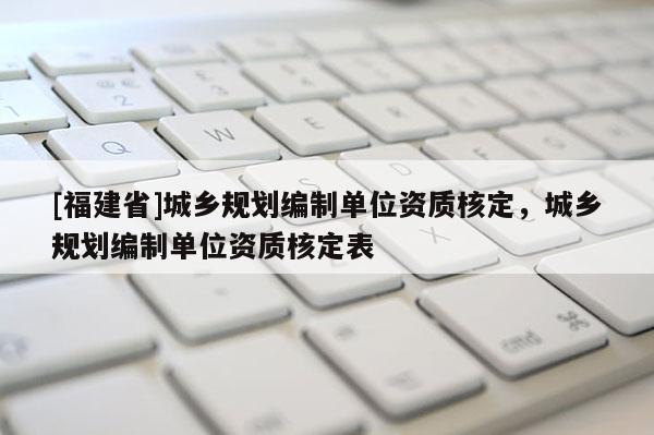 [福建省]城鄉規劃編制單位資質核定，城鄉規劃編制單位資質核定表