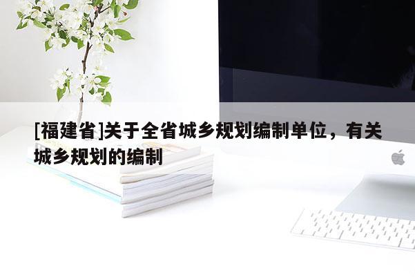 [福建省]關(guān)于全省城鄉(xiāng)規(guī)劃編制單位，有關(guān)城鄉(xiāng)規(guī)劃的編制