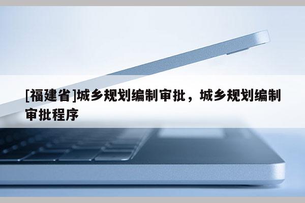 [福建省]城鄉規劃編制審批，城鄉規劃編制審批程序
