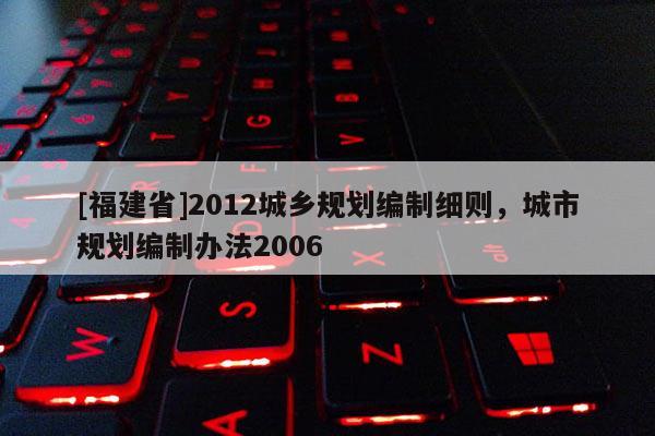 [福建省]2012城鄉(xiāng)規(guī)劃編制細則，城市規(guī)劃編制辦法2006