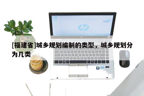 [福建省]城鄉規劃編制的類型，城鄉規劃分為幾類