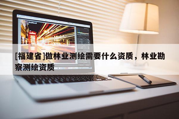 [福建省]做林業(yè)測繪需要什么資質，林業(yè)勘察測繪資質