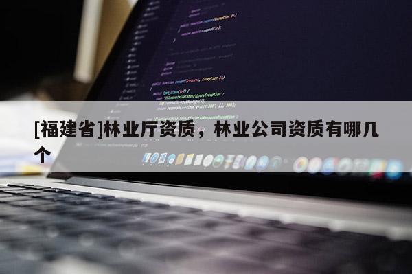 [福建省]林業(yè)廳資質(zhì)，林業(yè)公司資質(zhì)有哪幾個(gè)