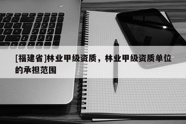 [福建省]林業甲級資質，林業甲級資質單位的承擔范圍