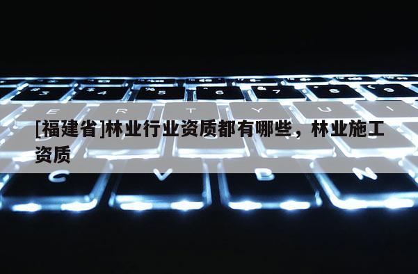 [福建省]林業行業資質都有哪些，林業施工資質