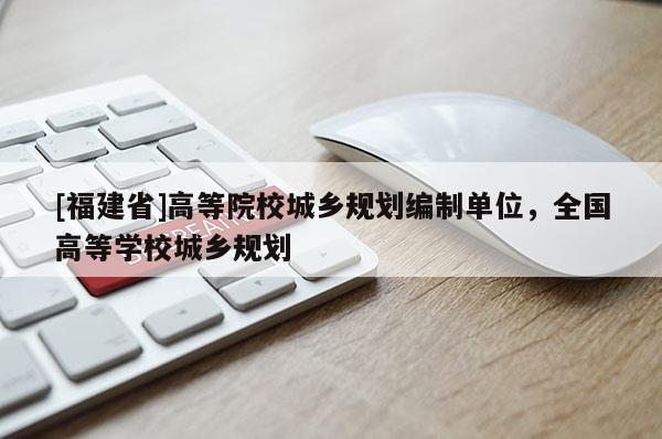 [福建省]高等院校城鄉(xiāng)規(guī)劃編制單位，全國高等學(xué)校城鄉(xiāng)規(guī)劃